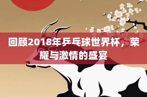 回顾2018年乒乓球世界杯，荣耀与激情的盛宴