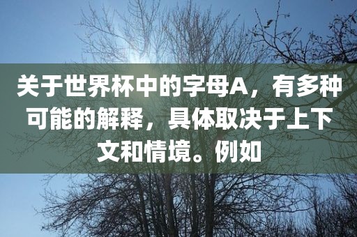 关于世界杯中的字母A，有多种可能的解释，具体丹东日丰电子有限公司取决于上下文和情境。例如