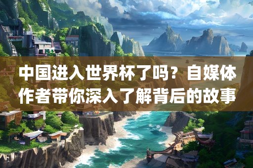 中国进入世界杯了吗？自媒体作者带你深入了解背后的故丹东日丰电子有限公司事