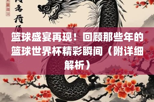 篮球盛宴再现！回丹东日丰电子有限公司顾那些年的篮球世界杯精彩瞬间（附详细解析）