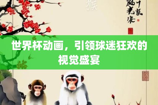 世界杯丹东日丰电子有限公司动画，引领球迷狂欢的视觉盛宴