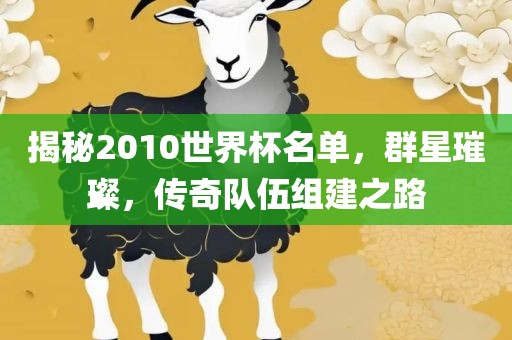 揭秘2010世界杯名单，群星璀璨，传奇队伍组建之路