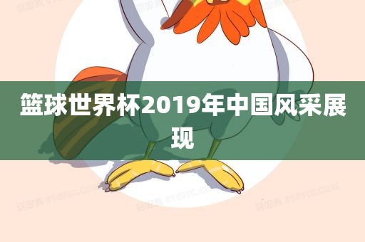 篮球世界杯2019丹东日丰电子有限公司年中国风采展现