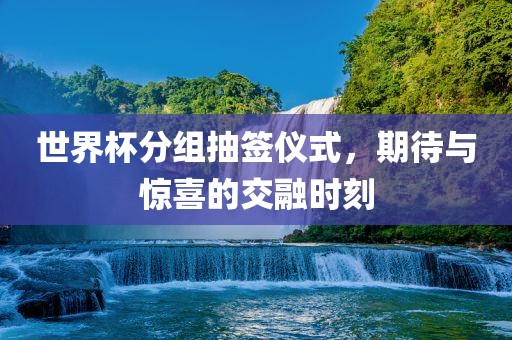 世界杯分组抽签仪式，期待与惊喜的交融时刻丹东日丰电子有限公司