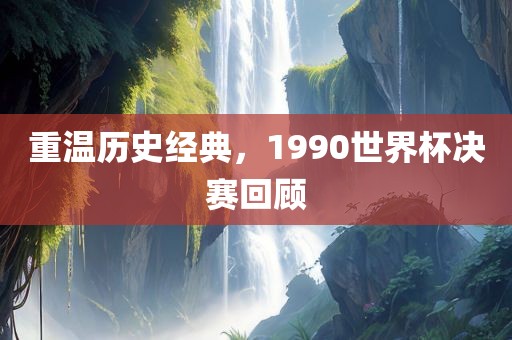 重温历史经典，1990世界杯决赛回顾