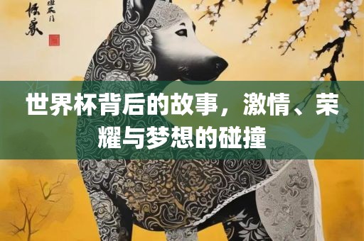 世界杯背后的故事，激情、荣耀与梦想的碰撞丹东日丰电子有限公司