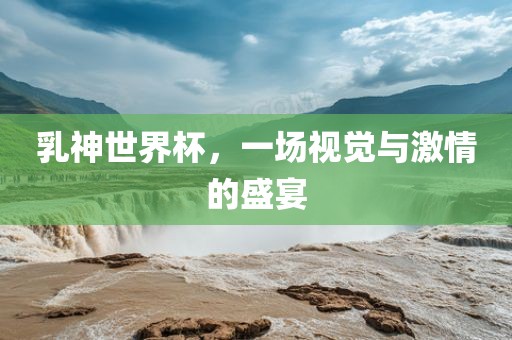 乳神世界杯，一场视觉与激情的盛宴丹东日丰电子有限公司