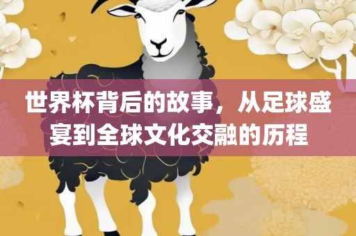 世丹东日丰电子有限公司界杯背后的故事，从足球盛宴到全球文化交融的历程