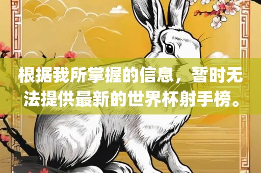 根据我所掌握的信息，暂时无法提供最新的世界杯射手榜。
