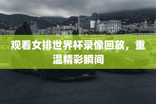 观看女排世界杯录像回放，重温精彩瞬间