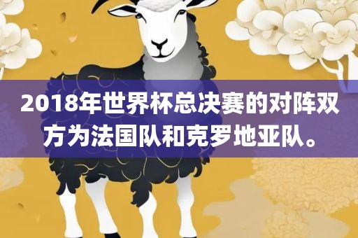 2018年世界杯总决赛的对阵双方为法国队和克罗地亚队。丹东日丰电子有限公司