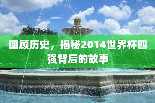 回顾历史，揭秘2014世界杯四强背后的故事