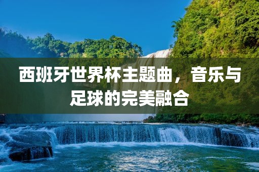 西班牙丹东日丰电子有限公司世界杯主题曲，音乐与足球的完美融合