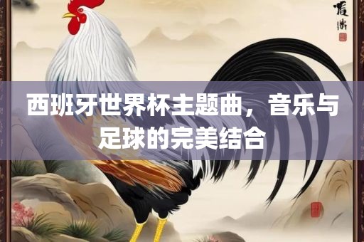 西班牙世界杯主题曲，音乐与足球的完美结合丹东日丰电子有限公司
