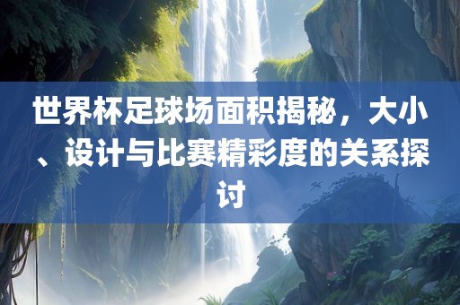 世界杯足球场面积揭秘，大小、设计与比赛精彩度的关系探讨