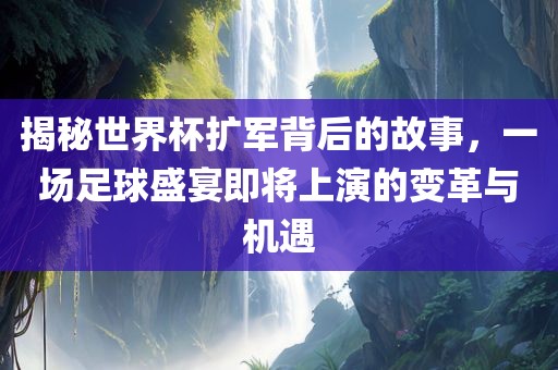 揭秘世界杯扩军背后的故事，一场足球盛宴即将上演的变革与机遇