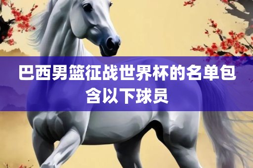 巴西男篮征战世界杯的名单包含以下球员