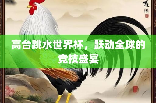 高台跳水世界杯，跃动全球的竞技盛宴