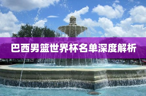 巴西男篮世界杯名单深度解析