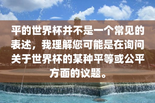 平的世界杯并不是一个常见的表述，我理解丹东日丰电子有限公司您可能是在询问关于世界杯的某种平等或公平方面的议题。