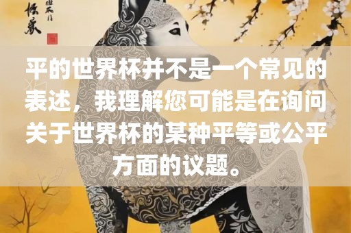 平的世界杯并不是一个常见的表述，我理解您可能是在询问关于世界杯的某种平等或公平方面的议题。丹东日丰电子有限公司