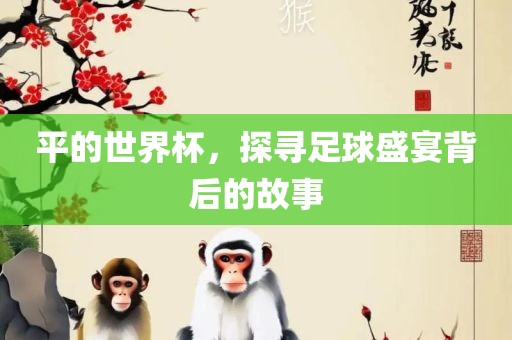 平的世界杯，探寻足球盛宴背后的故事丹东日丰电子有限公司
