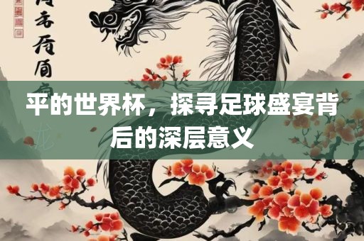 平的世界杯，探寻足球盛宴背后的深层意义