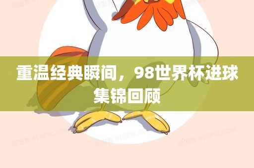 重温经典瞬间，98世界杯进球集锦回顾