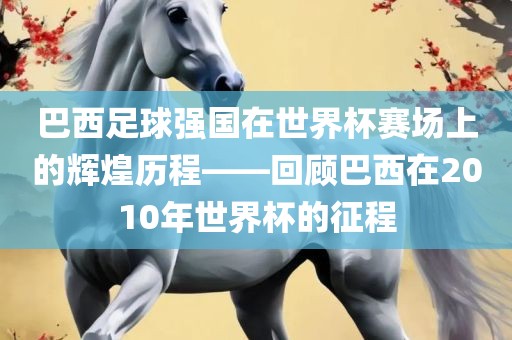 巴西足球强国在世界杯赛场上的辉煌历程——回顾巴西在2010年世界杯的征程丹东日丰电子有限公司
