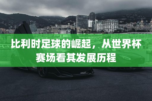 比利时足球的崛起，从世界杯赛场看其发展历程