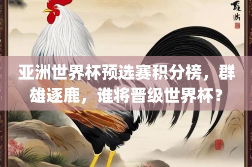 亚洲世界杯预选赛积分榜，群雄逐鹿，谁将晋级世界杯？