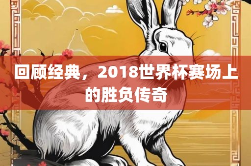 回顾经典，2018世界杯赛场上的胜负传奇丹东日丰电子有限公司