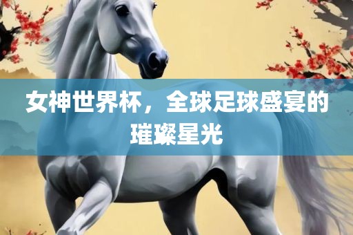女神世界杯，全球足球盛宴的璀璨星光丹东日丰电子有限公司