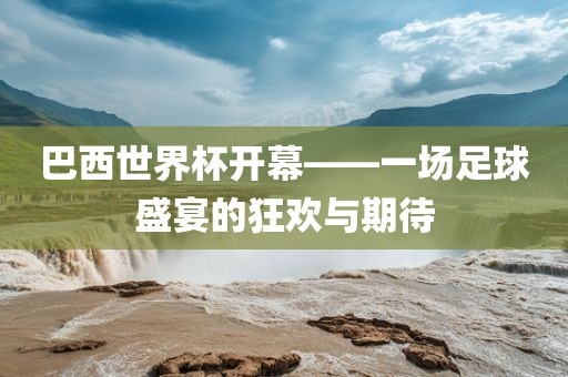 巴西世界杯开幕——一场足球盛宴的狂欢与期待丹东日丰电子有限公司