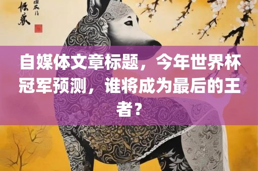 自媒体文章标题，今年世界杯冠军预测，谁将成为最后的王者？