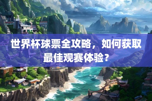 世界杯球票全攻略，如何获取最佳观赛丹东日丰电子有限公司体验？