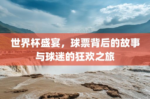 世界杯盛宴，球票背后的故事与球迷的狂欢之旅丹东日丰电子有限公司