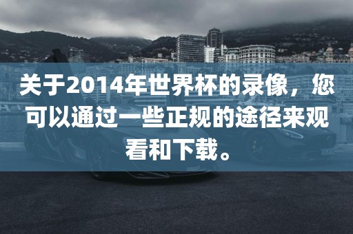 关于2014年世界杯的录像，您可以通过一些正规的途径来观看和下载。丹东日丰电子有限公司