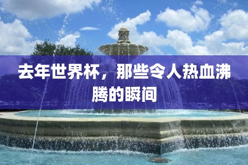 去年世界杯，那些令人热血沸腾的瞬间丹东日丰电子有限公司