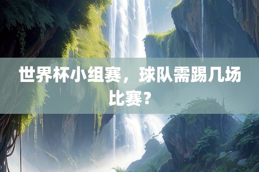 世界杯小组赛，球队需踢几场比赛？