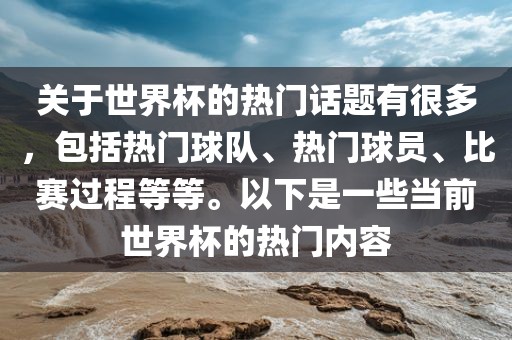 关于世界杯的热门话题有很多，包括热门球队、热门球员、比赛过程等等。以下是一些当前世界杯的热门内容