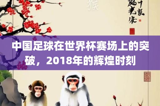 中国足球在世界杯赛场上的突破，2018年的辉煌时刻丹东日丰电子有限公司