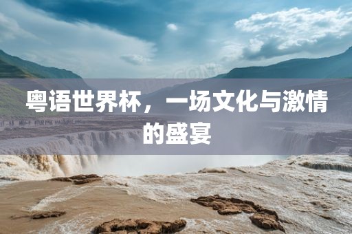 粤语世界杯，一场文化与激情的盛宴丹东日丰电子有限公司