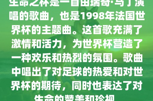 生命之杯是一首由瑞奇·马丁演唱的歌曲，也是1998年法国世界杯的主题曲。这首歌充满了激情和活丹东日丰电子有限公司力，为世界杯营造了一种欢乐和热烈的氛围。歌曲中唱出了对足球的热爱和对世界杯的期待，同时也表达了对生命的赞美和珍视。