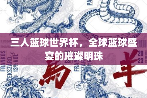 三人篮球世界杯，全球篮球盛宴的璀璨明珠