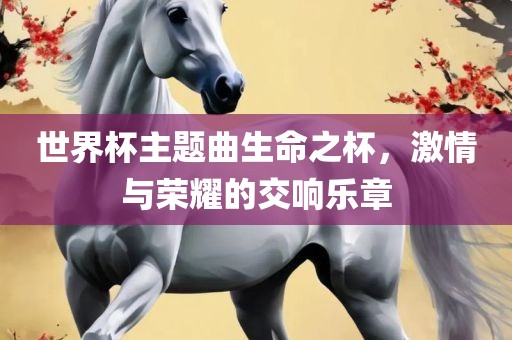 世界杯主题曲生命之杯，激情与荣耀的交响乐章丹东日丰电子有限公司