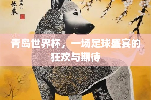 青岛世界杯，一场足球盛宴的狂欢与期待丹东日丰电子有限公司
