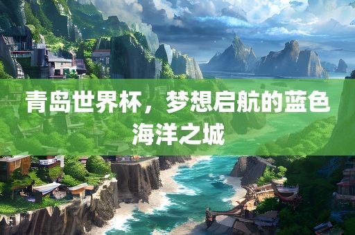 青岛世界杯，梦想启航的蓝色海洋之城