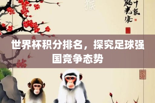 世界杯积分排名，探究足球强国竞争态势丹东日丰电子有限公司