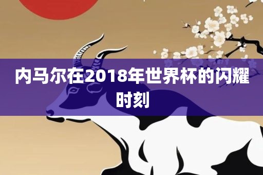 内马尔在2018年世界杯的闪耀时刻丹东日丰电子有限公司